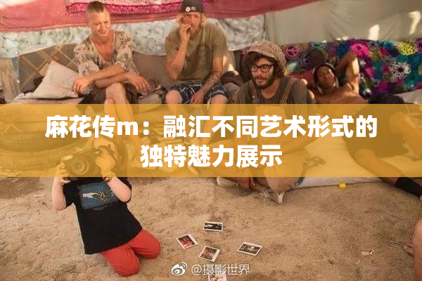 麻花传m：融汇不同艺术形式的独特魅力展示