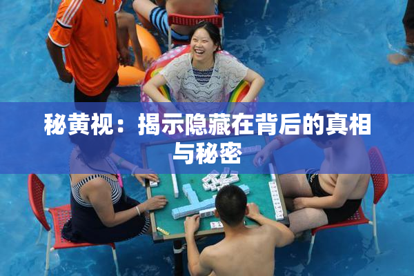 秘黄视：揭示隐藏在背后的真相与秘密