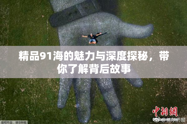 精品91海的魅力与深度探秘，带你了解背后故事