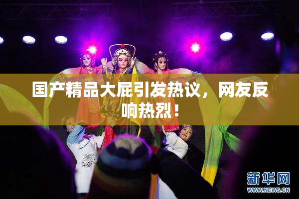 国产精品大屁引发热议，网友反响热烈！