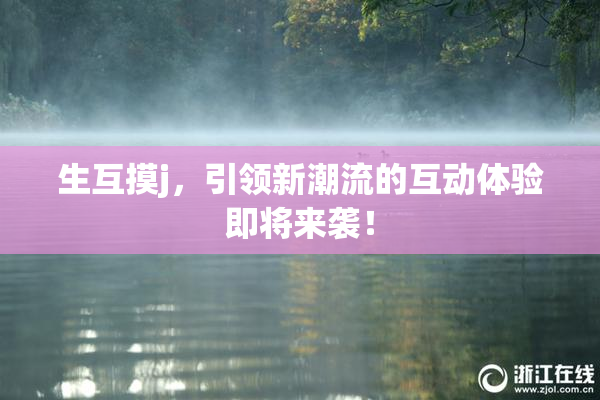 生互摸j，引领新潮流的互动体验即将来袭！