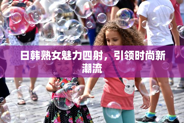 日韩熟女魅力四射，引领时尚新潮流