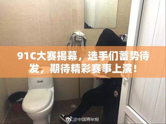 91C大赛揭幕，选手们蓄势待发，期待精彩赛事上演！
