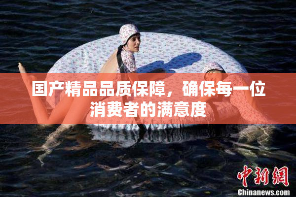 国产精品品质保障，确保每一位消费者的满意度