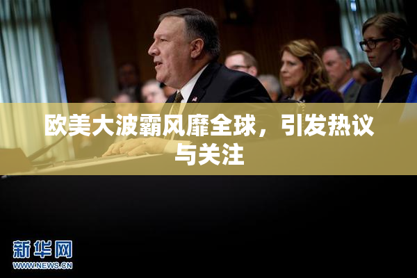 欧美大波霸风靡全球，引发热议与关注