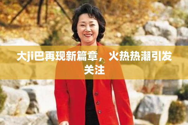 大ji巴再现新篇章，火热热潮引发关注