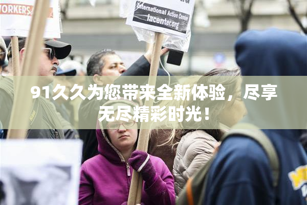 91久久为您带来全新体验，尽享无尽精彩时光！