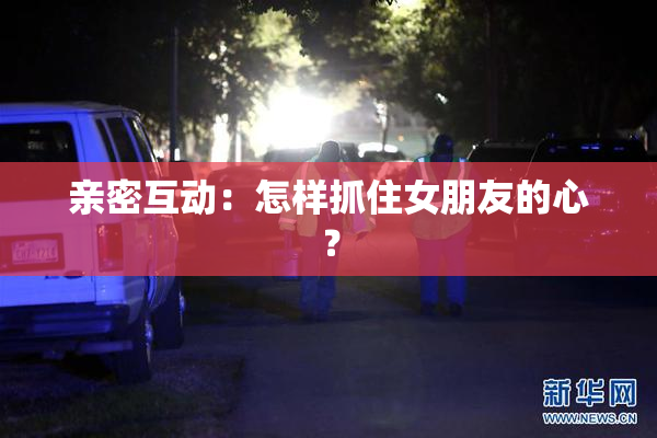 亲密互动：怎样抓住女朋友的心？