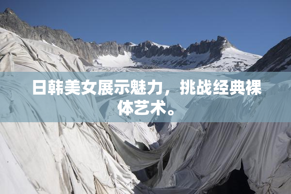 日韩美女展示魅力，挑战经典裸体艺术。