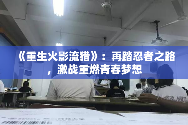《重生火影流猎》：再踏忍者之路，激战重燃青春梦想
