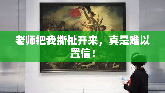 老师把我撕扯开来，真是难以置信！