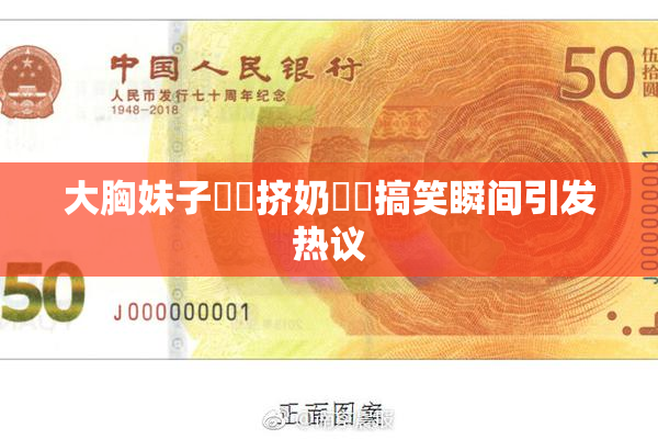大胸妹子❌‌挤奶❌‌搞笑瞬间引发热议