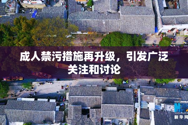 成人禁污措施再升级，引发广泛关注和讨论