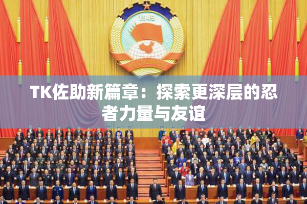 TK佐助新篇章：探索更深层的忍者力量与友谊