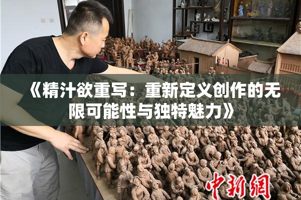 《精汁欲重写：重新定义创作的无限可能性与独特魅力》