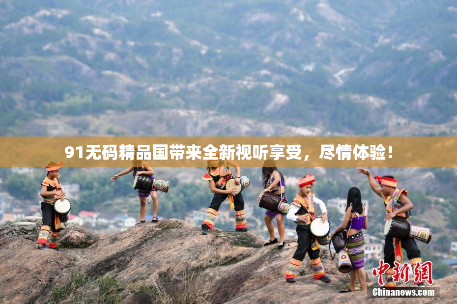 91无码精品国带来全新视听享受，尽情体验！