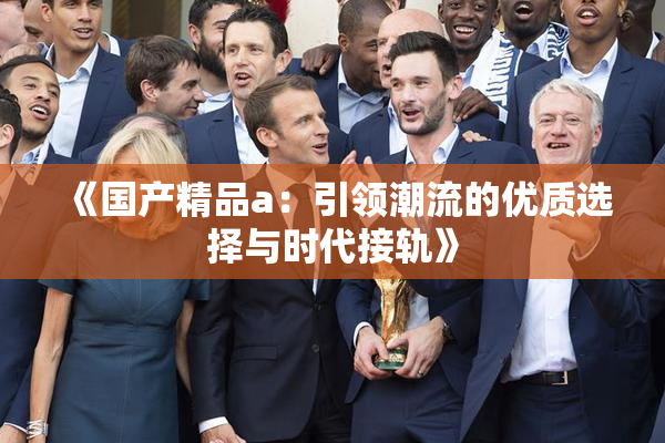 《国产精品a：引领潮流的优质选择与时代接轨》