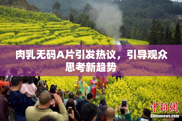 肉乳无码A片引发热议，引导观众思考新趋势