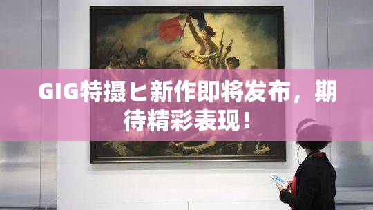 GIG特摄ヒ新作即将发布，期待精彩表现！