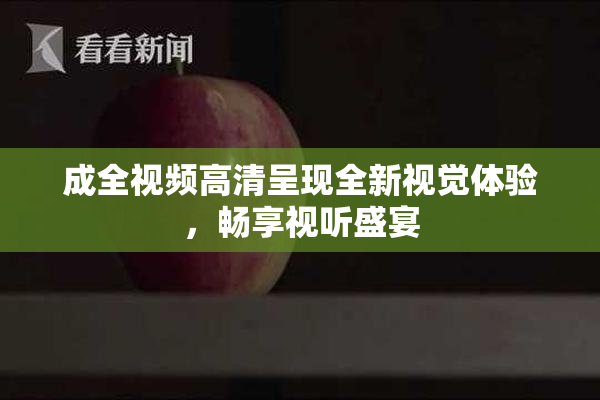 成全视频高清呈现全新视觉体验，畅享视听盛宴