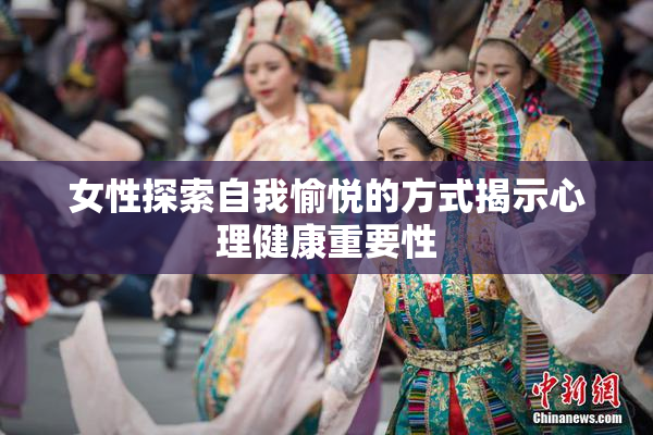 女性探索自我愉悦的方式揭示心理健康重要性