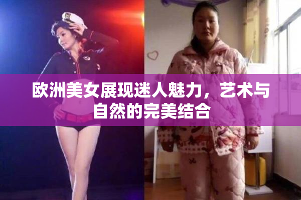 欧洲美女展现迷人魅力，艺术与自然的完美结合