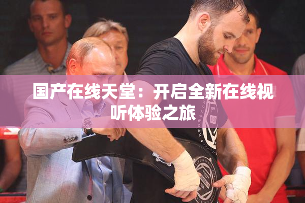 国产在线天堂：开启全新在线视听体验之旅