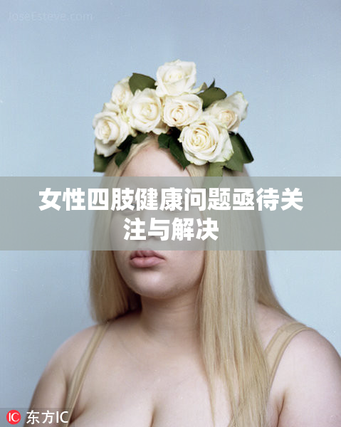 女性四肢健康问题亟待关注与解决