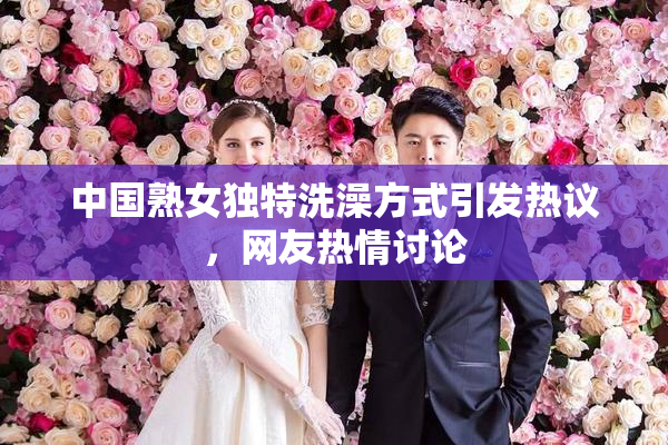 中国熟女独特洗澡方式引发热议，网友热情讨论