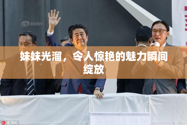 妹妹光溜，令人惊艳的魅力瞬间绽放