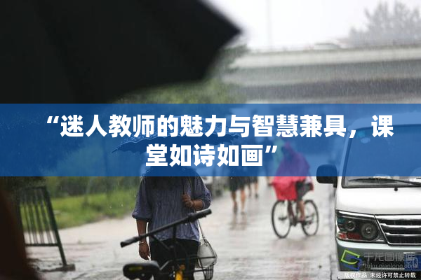 “迷人教师的魅力与智慧兼具，课堂如诗如画”