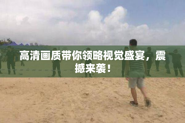 高清画质带你领略视觉盛宴，震撼来袭！