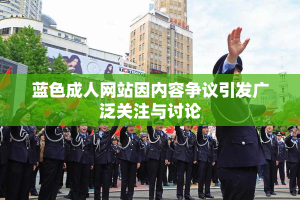 蓝色成人网站因内容争议引发广泛关注与讨论