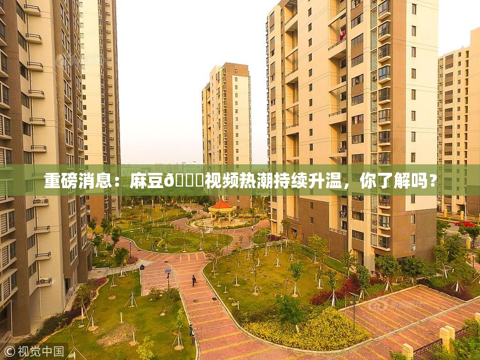 重磅消息：麻豆🔞视频热潮持续升温，你了解吗？