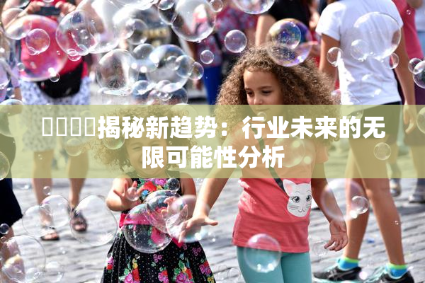 馃悢馃悢揭秘新趋势：行业未来的无限可能性分析