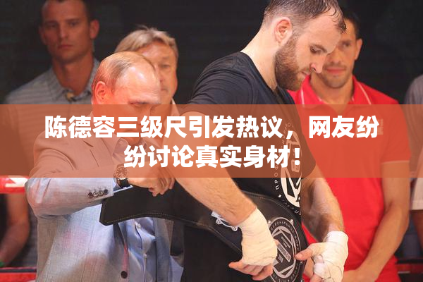 陈德容三级尺引发热议，网友纷纷讨论真实身材！