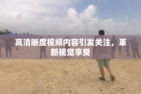 高清晰度视频内容引发关注，革新视觉享受