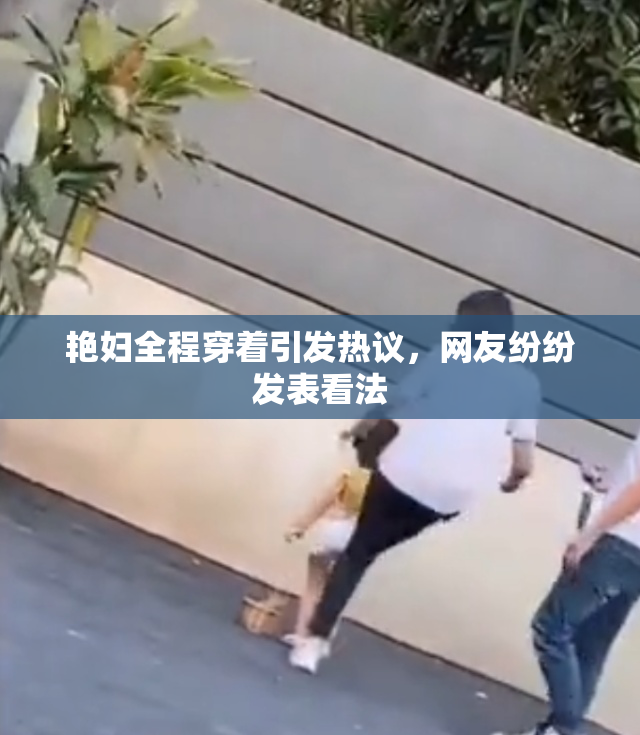 艳妇全程穿着引发热议，网友纷纷发表看法
