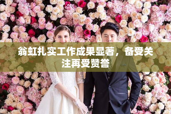 翁虹扎实工作成果显著，备受关注再受赞誉