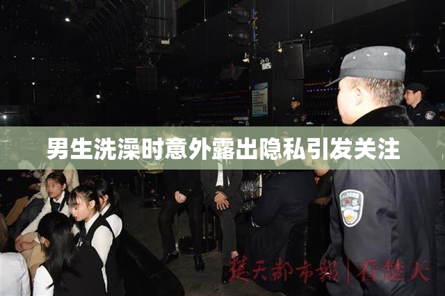 男生洗澡时意外露出隐私引发关注