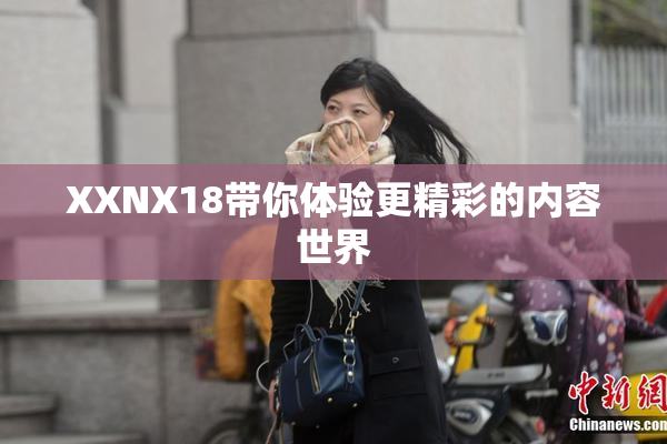 XXNX18带你体验更精彩的内容世界