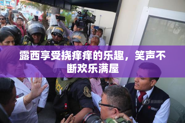 露西享受挠痒痒的乐趣，笑声不断欢乐满屋
