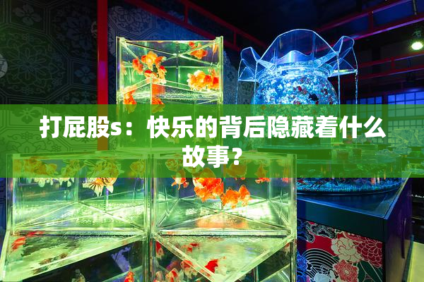 打屁股s：快乐的背后隐藏着什么故事？