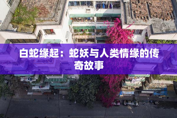 白蛇缘起：蛇妖与人类情缘的传奇故事
