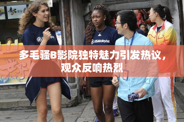 多毛骚B影院独特魅力引发热议，观众反响热烈