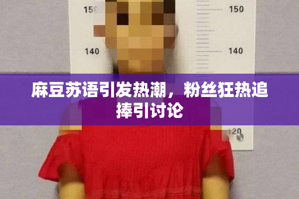 麻豆苏语引发热潮，粉丝狂热追捧引讨论