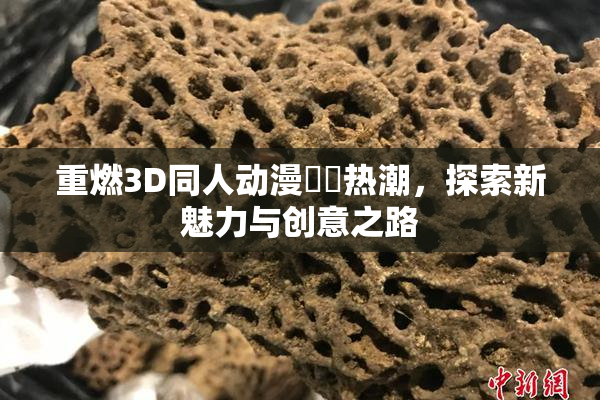 重燃3D同人动漫❌‌热潮，探索新魅力与创意之路
