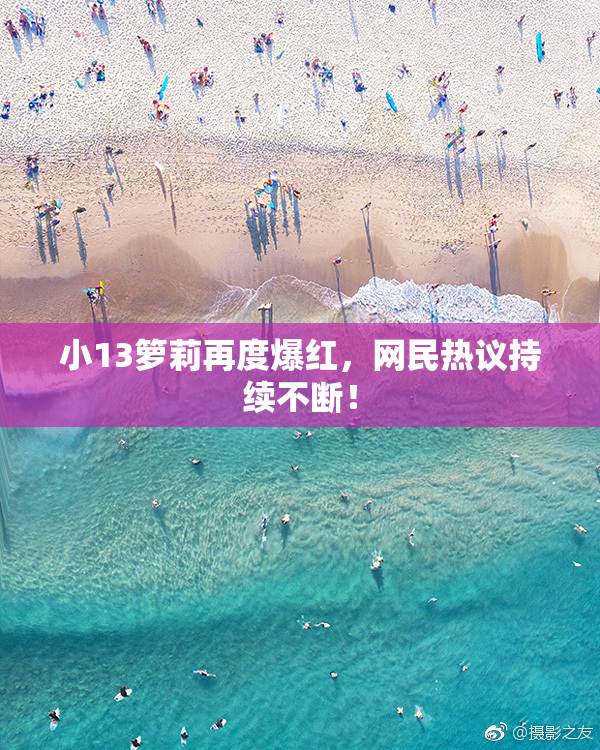 小13箩莉再度爆红，网民热议持续不断！