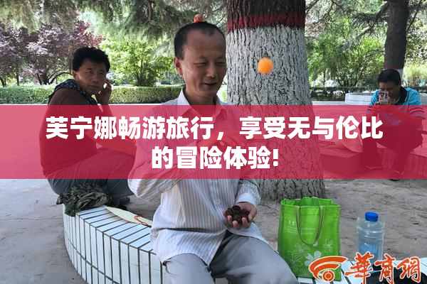 芙宁娜畅游旅行，享受无与伦比的冒险体验!