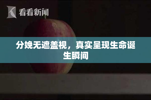 分娩无遮盖视，真实呈现生命诞生瞬间